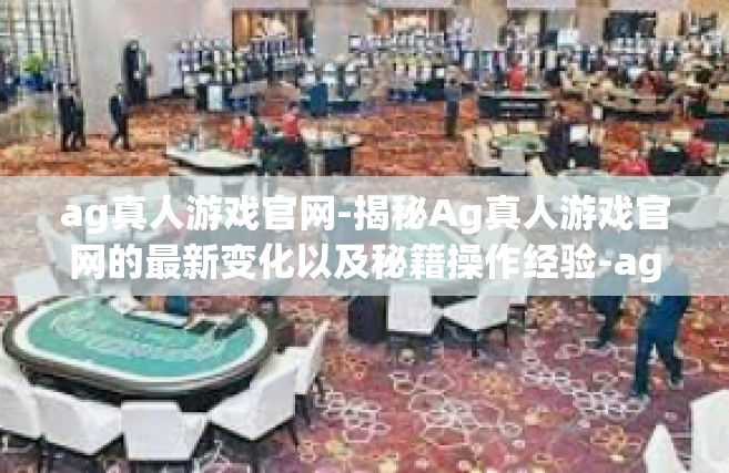 ag真人游戏官网-揭秘Ag真人游戏官网的最新变化以及秘籍操作经验-ag真人游戏官网