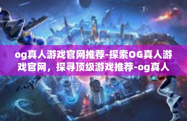 og真人游戏官网推荐-探索OG真人游戏官网，探寻顶级游戏推荐-og真人游戏官网推荐