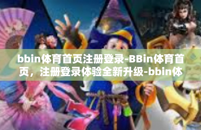 bbin体育首页注册登录-BBin体育首页，注册登录体验全新升级-bbin体育首页注册登录