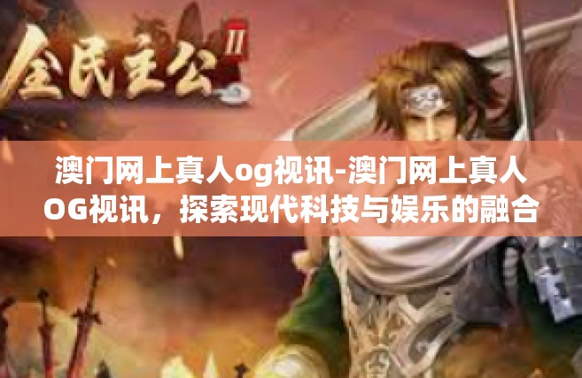 澳门网上真人og视讯-澳门网上真人OG视讯，探索现代科技与娱乐的融合-澳门网上真人og视讯
