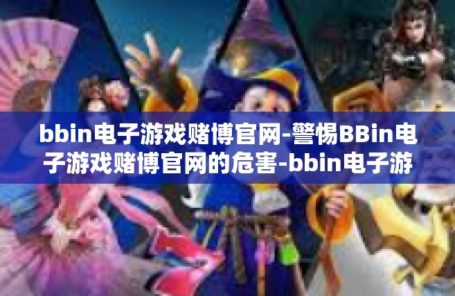bbin电子游戏赌博官网-警惕BBin电子游戏赌博官网的危害-bbin电子游戏赌博官网