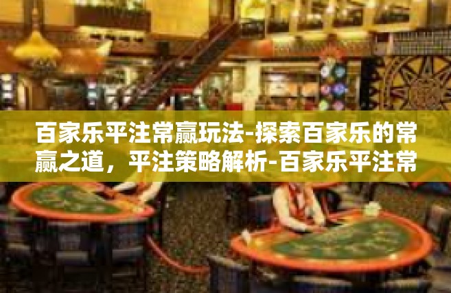 百家乐平注常赢玩法-探索百家乐的常赢之道，平注策略解析-百家乐平注常赢玩法