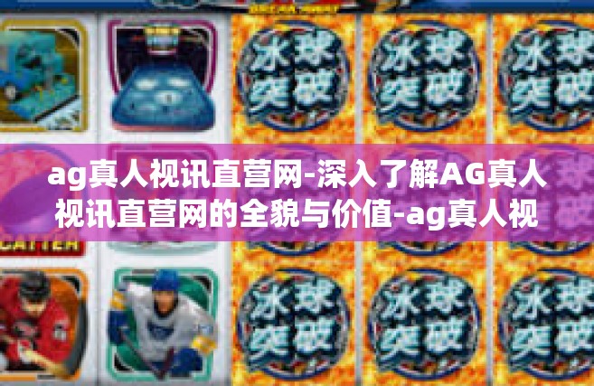 ag真人视讯直营网-深入了解AG真人视讯直营网的全貌与价值-ag真人视讯直营网