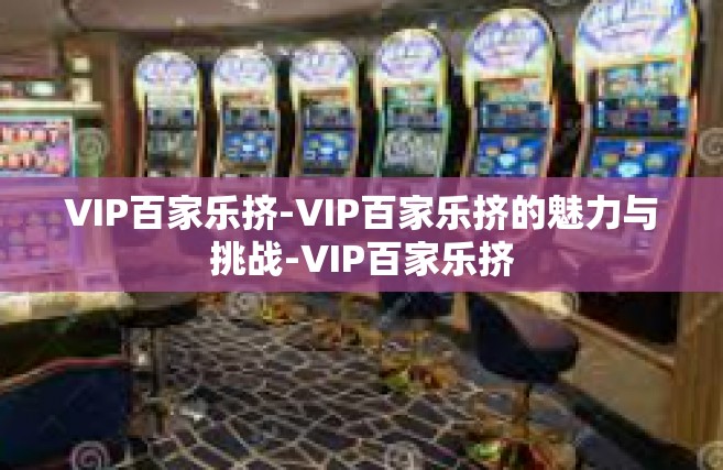 VIP百家乐挤-VIP百家乐挤的魅力与挑战-VIP百家乐挤