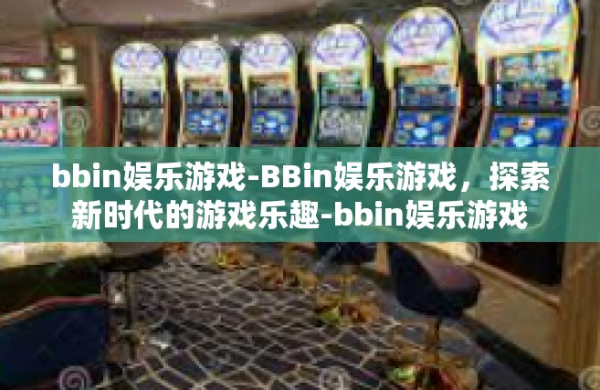 bbin娱乐游戏-BBin娱乐游戏，探索新时代的游戏乐趣-bbin娱乐游戏