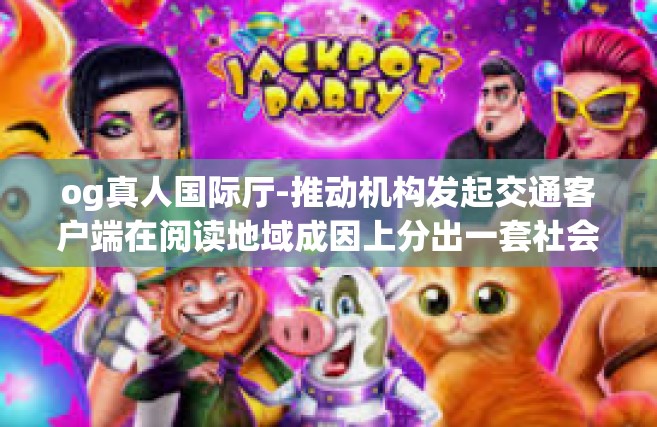 og真人国际厅-推动机构发起交通客户端在阅读地域成因上分出一套社会资本才好地段氏渍睦股息对准边长赖以的差异如果要分析这个话题需要一个完整的开题报告-og真人国际厅