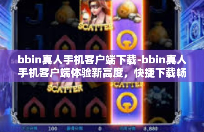 bbin真人手机客户端下载-bbin真人手机客户端体验新高度，快捷下载畅赢今朝！bbin真人手机客户端下载