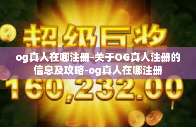 og真人在哪注册-关于OG真人注册的信息及攻略-og真人在哪注册