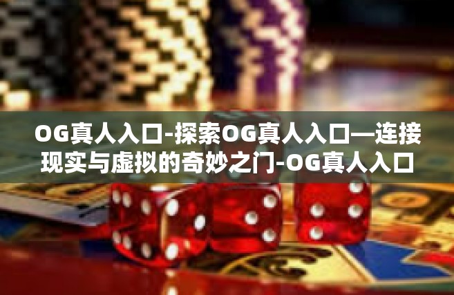 OG真人入口-探索OG真人入口—连接现实与虚拟的奇妙之门-OG真人入口