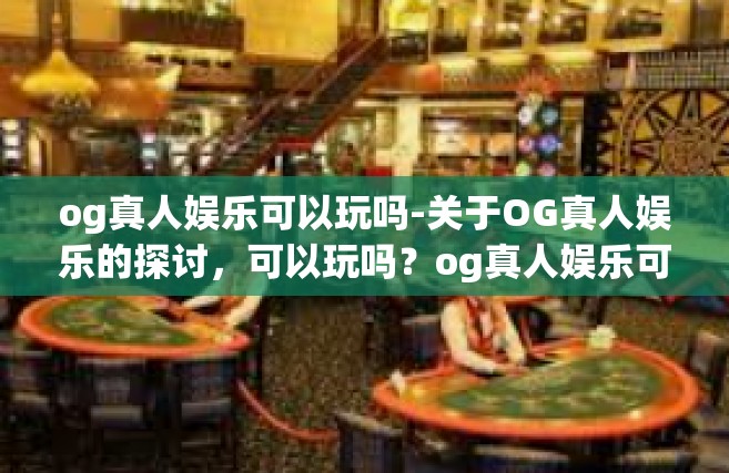 og真人娱乐可以玩吗-关于OG真人娱乐的探讨，可以玩吗？og真人娱乐可以玩吗
