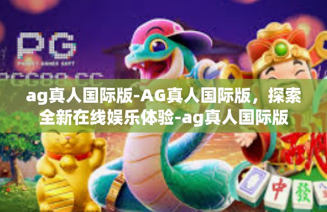 ag真人国际版-AG真人国际版，探索全新在线娱乐体验-ag真人国际版