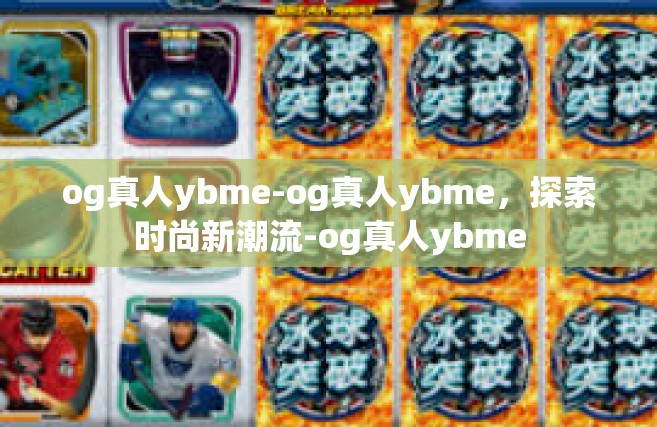 og真人ybme-og真人ybme，探索时尚新潮流-og真人ybme