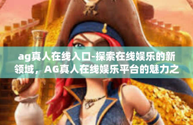 ag真人在线入口-探索在线娱乐的新领域，AG真人在线娱乐平台的魅力之旅-ag真人在线入口