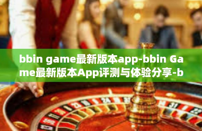 bbin game最新版本app-bbin Game最新版本App评测与体验分享-bbin game最新版本app