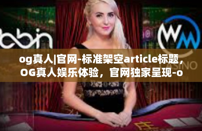 og真人|官网-标准架空article标题，OG真人娱乐体验，官网独家呈现-og真人|官网