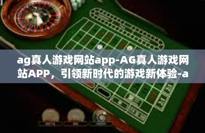 ag真人游戏网站app-AG真人游戏网站APP，引领新时代的游戏新体验-ag真人游戏网站app