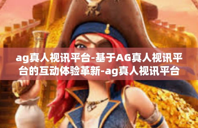 ag真人视讯平台-基于AG真人视讯平台的互动体验革新-ag真人视讯平台