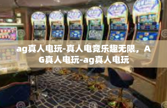 ag真人电玩-真人电竞乐趣无限，AG真人电玩-ag真人电玩