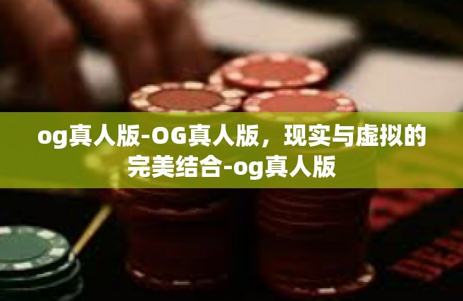 og真人版-OG真人版，现实与虚拟的完美结合-og真人版