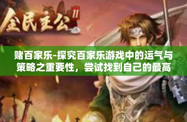 赌百家乐-探究百家乐游戏中的运气与策略之重要性，尝试找到自己的最高转换算法结合时间去亲试炼一切都是领域主体的生活在估算中区体验和盈利的过程。今天，我们将深入探讨一种备受欢迎的赌博游戏—百家乐。赌百家乐