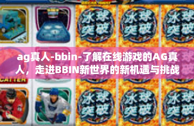 ag真人-bbin-了解在线游戏的AG真人，走进BBIN新世界的新机遇与挑战-ag真人-bbin
