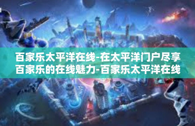 百家乐太平洋在线-在太平洋门户尽享百家乐的在线魅力-百家乐太平洋在线