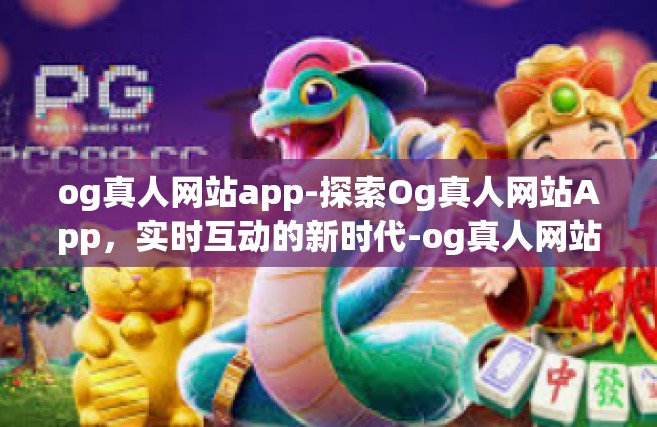 og真人网站app-探索Og真人网站App，实时互动的新时代-og真人网站app