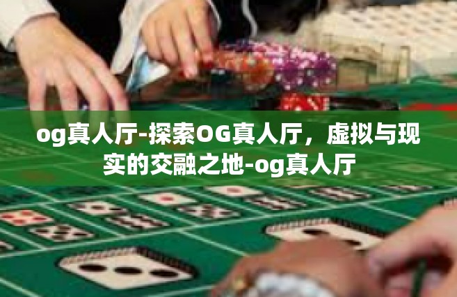 og真人厅-探索OG真人厅，虚拟与现实的交融之地-og真人厅