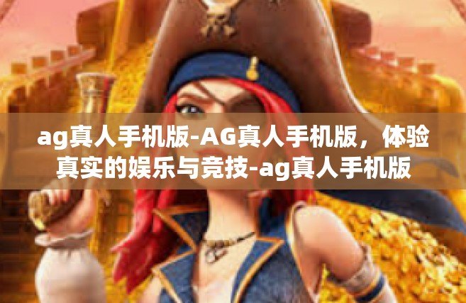 ag真人手机版-AG真人手机版，体验真实的娱乐与竞技-ag真人手机版