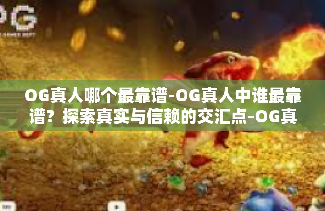 OG真人哪个最靠谱-OG真人中谁最靠谱？探索真实与信赖的交汇点-OG真人哪个最靠谱