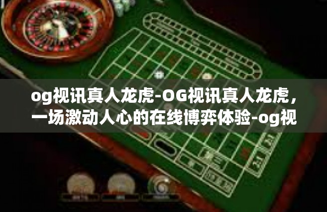 og视讯真人龙虎-OG视讯真人龙虎，一场激动人心的在线博弈体验-og视讯真人龙虎