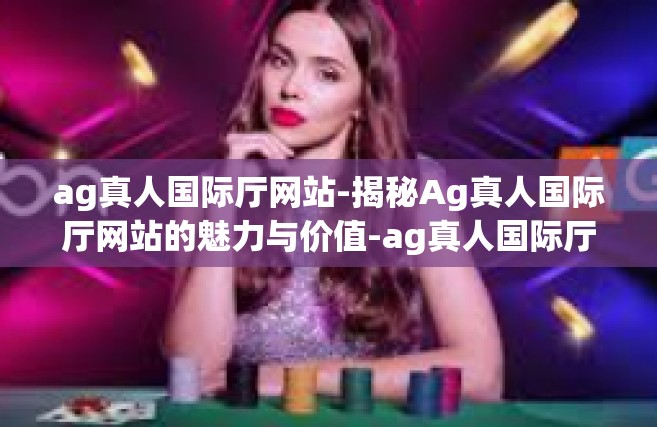 ag真人国际厅网站-揭秘Ag真人国际厅网站的魅力与价值-ag真人国际厅网站