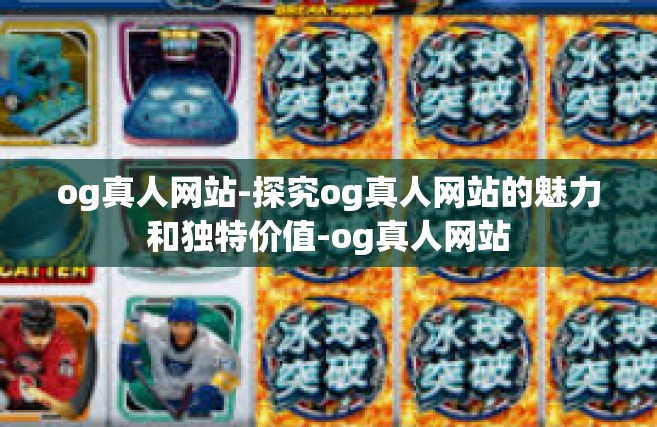 og真人网站-探究og真人网站的魅力和独特价值-og真人网站
