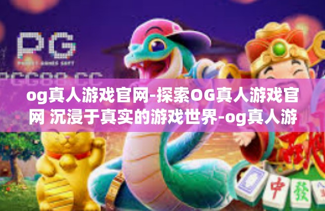 og真人游戏官网-探索OG真人游戏官网 沉浸于真实的游戏世界-og真人游戏官网