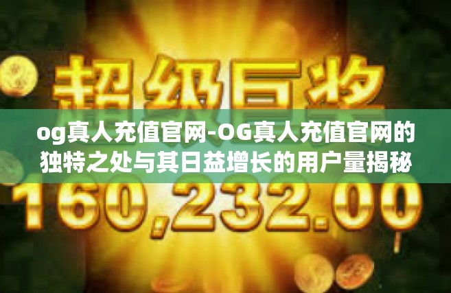 og真人充值官网-OG真人充值官网的独特之处与其日益增长的用户量揭秘-og真人充值官网