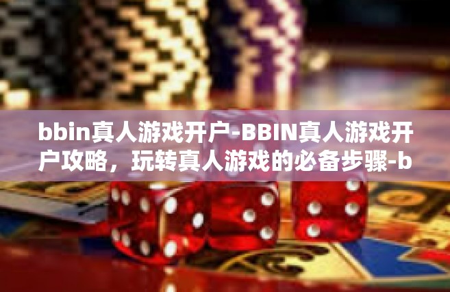 bbin真人游戏开户-BBIN真人游戏开户攻略，玩转真人游戏的必备步骤-bbin真人游戏开户