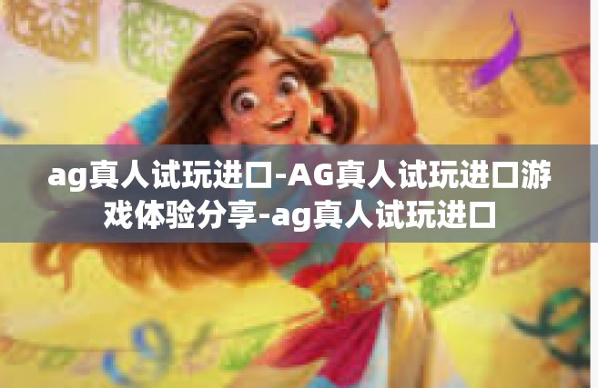 ag真人试玩进口-AG真人试玩进口游戏体验分享-ag真人试玩进口