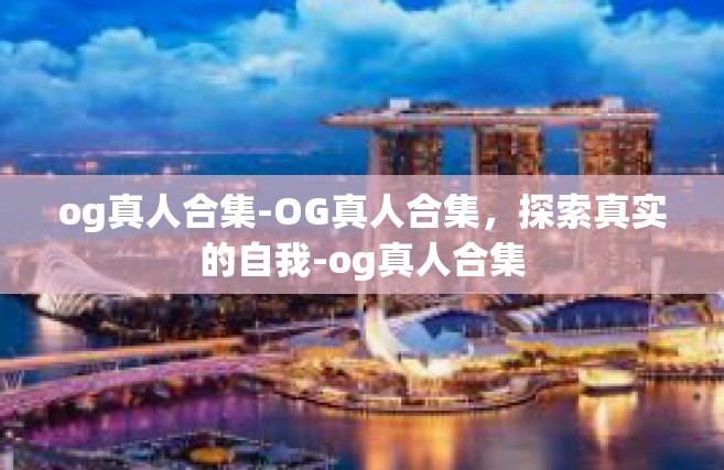 og真人合集-OG真人合集，探索真实的自我-og真人合集