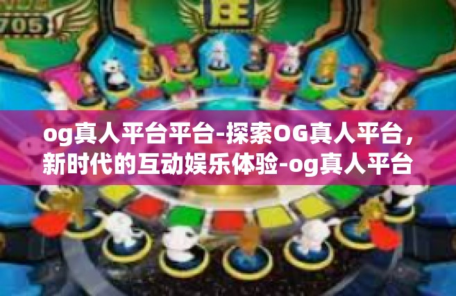 og真人平台平台-探索OG真人平台，新时代的互动娱乐体验-og真人平台平台