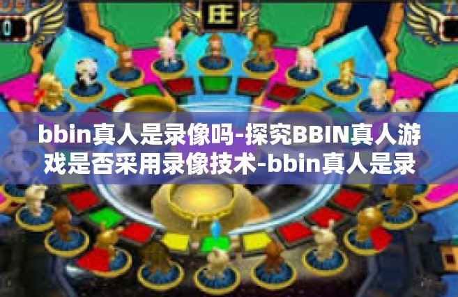 bbin真人是录像吗-探究BBIN真人游戏是否采用录像技术-bbin真人是录像吗