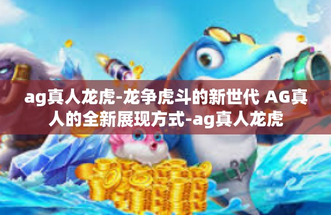 ag真人龙虎-龙争虎斗的新世代 AG真人的全新展现方式-ag真人龙虎