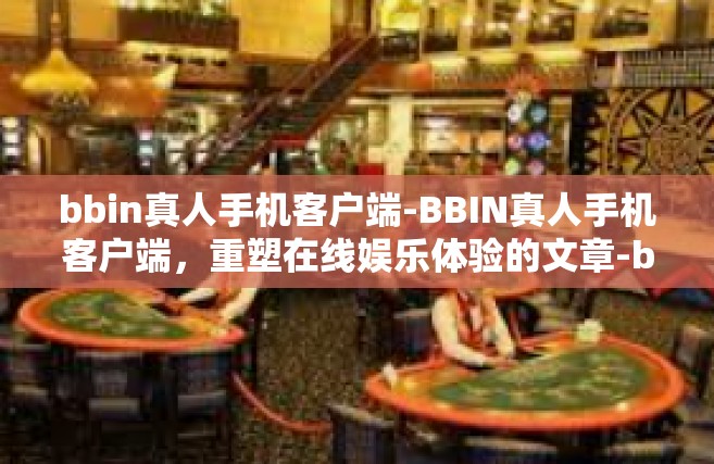 bbin真人手机客户端-BBIN真人手机客户端，重塑在线娱乐体验的文章-bbin真人手机客户端