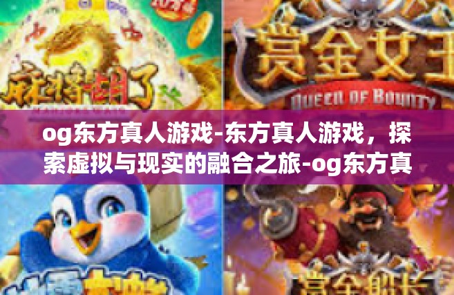 og东方真人游戏-东方真人游戏，探索虚拟与现实的融合之旅-og东方真人游戏