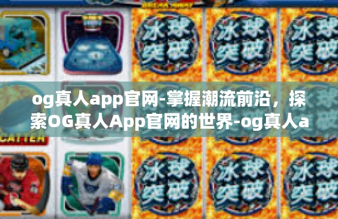 og真人app官网-掌握潮流前沿，探索OG真人App官网的世界-og真人app官网