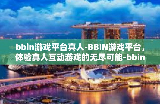 bbin游戏平台真人-BBIN游戏平台，体验真人互动游戏的无尽可能-bbin游戏平台真人