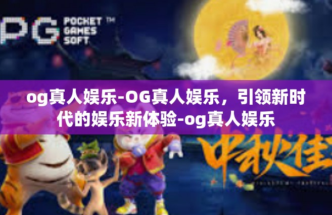 og真人娱乐-OG真人娱乐，引领新时代的娱乐新体验-og真人娱乐