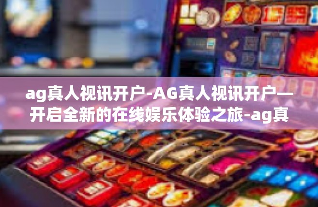 ag真人视讯开户-AG真人视讯开户—开启全新的在线娱乐体验之旅-ag真人视讯开户