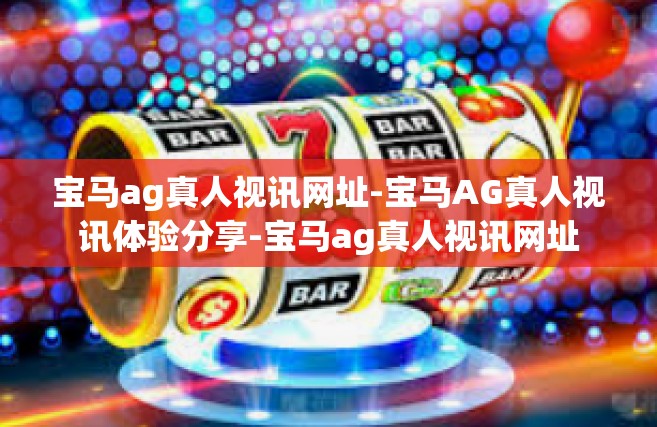 宝马ag真人视讯网址-宝马AG真人视讯体验分享-宝马ag真人视讯网址