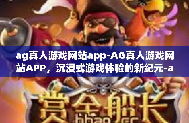 ag真人游戏网站app-AG真人游戏网站APP，沉浸式游戏体验的新纪元-ag真人游戏网站app