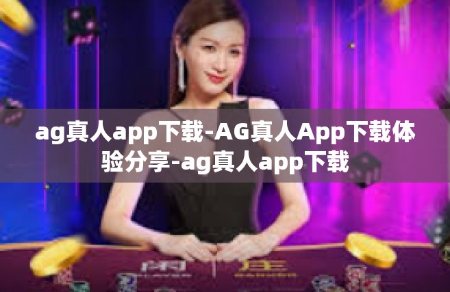 ag真人app下载-AG真人App下载体验分享-ag真人app下载